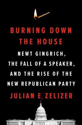 Burning Down the House: Newt Gingrich, der Fall eines Sprechers und der Aufstieg der neuen Republikanischen Partei - Burning Down the House: Newt Gingrich, the Fall of a Speaker, and the Rise of the New Republican Party
