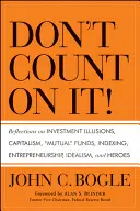 Verlassen Sie sich nicht darauf! Überlegungen zu Anlageillusionen, Kapitalismus, Investmentfonds, Indexierung, Unternehmertum, Idealismus und Helden - Don't Count on It! Reflections on Investment Illusions, Capitalism, Mutual Funds, Indexing, Entrepreneurship, Idealism, and Heroes