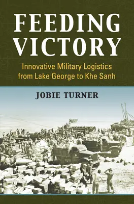 Den Sieg ernähren: Innovative Militärlogistik vom Lake George bis Khe Sanh - Feeding Victory: Innovative Military Logistics from Lake George to Khe Sanh