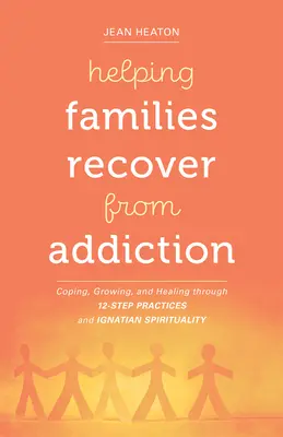 Familien helfen, sich von der Sucht zu erholen: Bewältigung, Wachstum und Heilung durch 12-Schritte-Praktiken und ignatianische Spiritualität - Helping Families Recover from Addiction: Coping, Growing, and Healing Through 12-Step Practices and Ignatian Spirituality