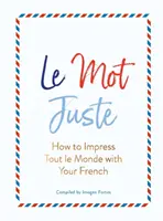 Le Mot Juste: Wie Sie Tout Le Monde mit Ihrem Französisch beeindrucken - Le Mot Juste: How to Impress Tout Le Monde with Your French