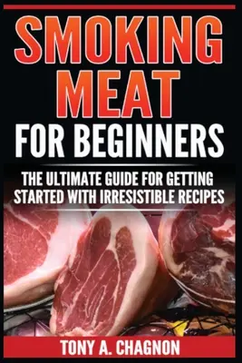 Räucherfleisch für Anfänger: Der ultimative Leitfaden für den Einstieg mit unwiderstehlichen Rezepten - Smoking Meat For Beginners: The Ultimate Guide For Getting Started With Irresistible Recipes