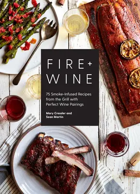 Feuer + Wein: 75 rauchintensive Rezepte vom Grill mit perfekten Weinbegleitern - Fire + Wine: 75 Smoke-Infused Recipes from the Grill with Perfect Wine Pairings