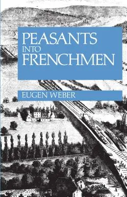 Vom Bauern zum Franzosen: Die Modernisierung des ländlichen Frankreichs, 1870-1914 - Peasants Into Frenchmen: The Modernization of Rural France, 1870-1914