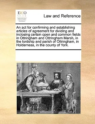 Ein ACT zur Bestätigung und Festlegung von Vertragsartikeln zur Aufteilung und Einschließung bestimmter offener und gemeinsamer Felder in Ottringham und Ottringham Ma - An ACT for Confirming and Establishing Articles of Agreement for Dividing and Inclosing Certain Open and Common Fields in Ottringham and Ottringham Ma