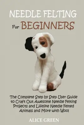 Nadelfilzen für Anfänger: Die komplette Schritt-für-Schritt-Anleitung zum Basteln toller Nadelfilz-Projekte und lebensechter Nadelfilz-Tiere a - Needle Felting for Beginners: The Complete Step by Step User Guide to Craft Out Awesome Needle Felting Projects and Lifelike Needle Felted Animals a