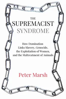 Das Suprematismus-Syndrom: Wie Herrschaft Sklaverei, Völkermord, Ausbeutung von Frauen und Misshandlung von Tieren untermauert - The Supremacist Syndrome: How Domination Underpins Slavery, Genocide, the Exploitation of Women, and the Maltreatment of Animals