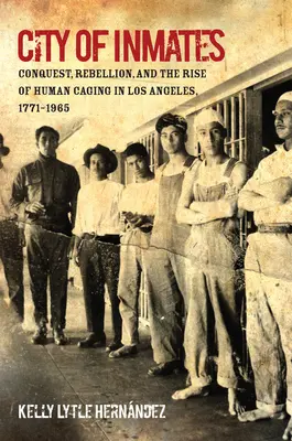 Stadt der Gefangenen: Eroberung, Rebellion und das Aufkommen der menschlichen Gefangenschaft in Los Angeles, 1771-1965 - City of Inmates: Conquest, Rebellion, and the Rise of Human Caging in Los Angeles, 1771-1965