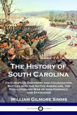 Die Geschichte von South Carolina: Die Entdeckung und Kolonisierung durch die Europäer, die Kämpfe mit den amerikanischen Ureinwohnern, der Unabhängigkeitskrieg der Revolution und - The History of South Carolina: Its European Discovery and Colonization, Battles with the Native Americans, the Revolutionary War of Independence, and