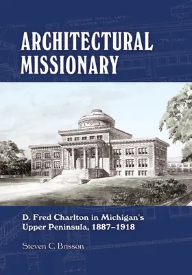 Architektonischer Missionar: D. Fred Charlton auf der oberen Halbinsel von Michigan, 1887-1918 - Architectural Missionary: D. Fred Charlton in Michigan's Upper Peninsula, 1887-1918