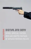 Stören und verleugnen: Spione, Spezialeinheiten und die geheime Verfolgung der britischen Außenpolitik - Disrupt and Deny: Spies, Special Forces, and the Secret Pursuit of British Foreign Policy
