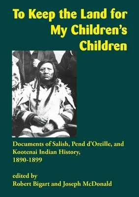 Das Land für die Kinder meiner Kinder bewahren: Dokumente zur Geschichte der Salish, Pend d'Oreille und Kootenai Indianer, 1890-1899 - To Keep the Land for My Children's Children: Documents of Salish, Pend d'Oreille, and Kootenai Indian History, 1890-1899