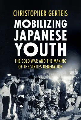 Die Mobilisierung der japanischen Jugend: Der Kalte Krieg und die Entstehung der Generation der Sechziger - Mobilizing Japanese Youth: The Cold War and the Making of the Sixties Generation