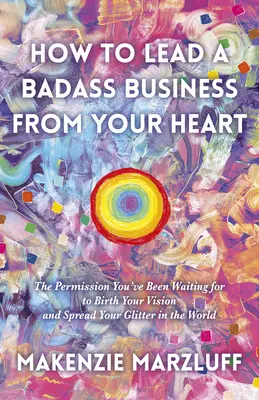 Wie man ein knallhartes Geschäft von Herzen führt: Die Erlaubnis, auf die Sie gewartet haben, um Ihre Vision zu verwirklichen und Ihren Glanz in der Welt zu verbreiten - How to Lead a Badass Business from Your Heart: The Permission You've Been Waiting for to Birth Your Vision and Spread Your Glitter in the World