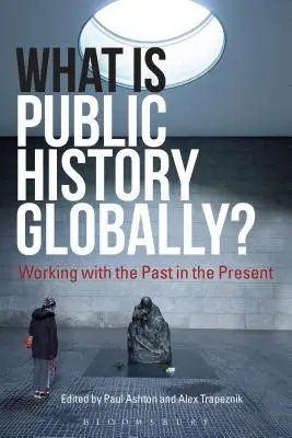 Was ist öffentliche Geschichte in der Welt? Arbeit mit der Vergangenheit in der Gegenwart - What Is Public History Globally?: Working with the Past in the Present