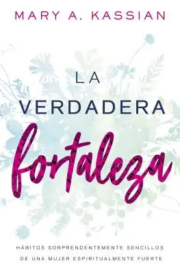 La Verdadera Fortaleza: Hbitos Sorprendentemente Sencillos de Una Mujer Espiritualmente Fuerte