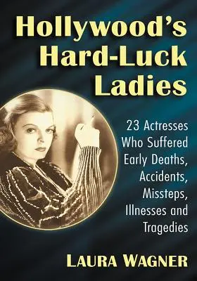 Hollywood's Hard-Luck Ladies: 23 Schauspielerinnen, die von frühen Todesfällen, Unfällen, Fehltritten, Krankheiten und Tragödien betroffen waren - Hollywood's Hard-Luck Ladies: 23 Actresses Who Suffered Early Deaths, Accidents, Missteps, Illnesses and Tragedies