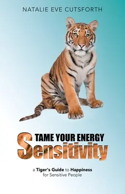 Zähme deine Energie-Empfindlichkeit: Ein Tiger-Leitfaden zum Glücklichsein für empfindliche Menschen - Tame Your Energy Sensitivity: A Tiger's Guide to Happiness for Sensitive People
