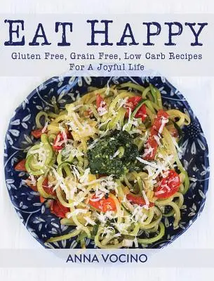 Essen Sie glücklich: Glutenfreie, getreidefreie und kohlenhydratarme Rezepte für ein glückliches Leben - Eat Happy: Gluten Free, Grain Free, Low Carb Recipes for a Joyful Life