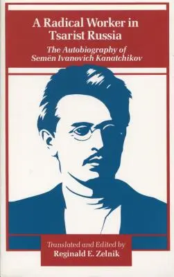 Ein radikaler Arbeiter im zaristischen Russland: Die Autobiographie von Semen Iwanowitsch Kanatchikow - A Radical Worker in Tsarist Russia: The Autobiography of Semen Ivanovich Kanatchikov