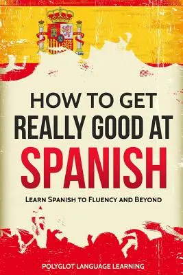So werden Sie richtig gut in Spanisch: Spanisch lernen bis zum flüssigen Sprechen und darüber hinaus - How to Get Really Good at Spanish: Learn Spanish to Fluency and Beyond