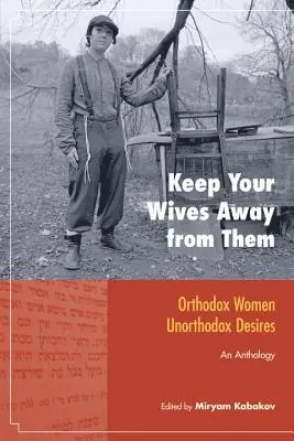 Haltet eure Frauen fern von ihnen: Orthodoxe Frauen, unorthodoxe Begierden: Eine Anthologie - Keep Your Wives Away from Them: Orthodox Women, Unorthodox Desires: An Anthology