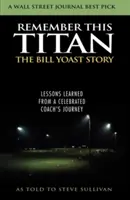 Erinnere dich an diesen Titan: Die Geschichte von Bill Yoast: Lehren aus der Reise eines gefeierten Trainers, erzählt von Steve Sullivan - Remember This Titan: The Bill Yoast Story: Lessons Learned from a Celebrated Coach's Journey As Told to Steve Sullivan