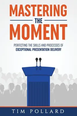 Den Augenblick meistern: Die Perfektionierung der Fähigkeiten und Prozesse einer außergewöhnlichen Präsentation - Mastering the Moment: Perfecting the Skills and Processes of Exceptional Presentation Delivery