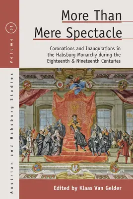 Mehr als bloßes Spektakel: Krönungen und Einweihungen in der Habsburgermonarchie im achtzehnten und neunzehnten Jahrhundert - More Than Mere Spectacle: Coronations and Inaugurations in the Habsburg Monarchy During the Eighteenth and Nineteenth Centuries