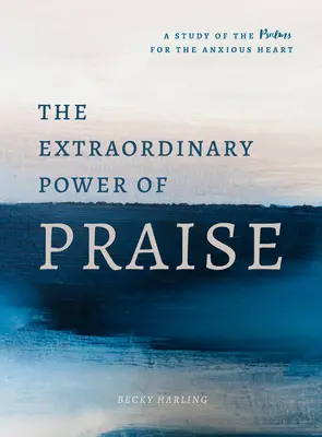 Die außergewöhnliche Kraft des Lobes: Eine 6-wöchige Studie der Psalmen für das ängstliche Herz - The Extraordinary Power of Praise: A 6-Week Study of the Psalms for the Anxious Heart
