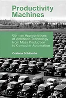 Produktivitätsmaschinen: Deutsche Aneignungen amerikanischer Technologie von der Massenproduktion bis zur Computerautomatisierung - Productivity Machines: German Appropriations of American Technology from Mass Production to Computer Automation