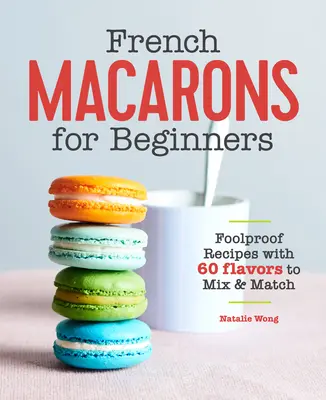 Französische Macarons für Anfänger: Narrensichere Rezepte mit 60 Geschmacksrichtungen zum Mischen und Kombinieren - French Macarons for Beginners: Foolproof Recipes with 60 Flavors to Mix and Match