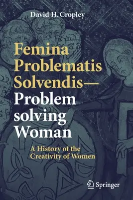 Femina Problematis Solvendis--Problemlösende Frau: Eine Geschichte der Kreativität von Frauen - Femina Problematis Solvendis--Problem Solving Woman: A History of the Creativity of Women