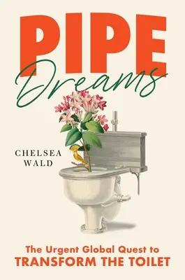 Pfeifenträume: Das dringende globale Bestreben, die Toilette zu verändern - Pipe Dreams: The Urgent Global Quest to Transform the Toilet