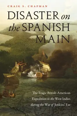 Katastrophe auf dem spanischen Festland: Die tragische britisch-amerikanische Expedition zu den Westindischen Inseln während des Jenkins-Ohrkriegs - Disaster on the Spanish Main: The Tragic British-American Expedition to the West Indies During the War of Jenkins' Ear