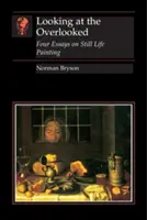 Der Blick auf das Übersehene: Vier Essays zur Stilllebenmalerei - Looking at the Overlooked: Four Essays on Still Life Painting