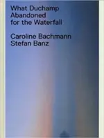 Was Duchamp für den Wasserfall aufgab - What Duchamp Abandoned for the Waterfall