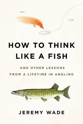 Wie man wie ein Fisch denkt: Und andere Lektionen aus einem ganzen Leben als Angler - How to Think Like a Fish: And Other Lessons from a Lifetime in Angling