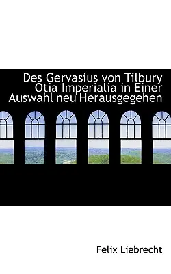 Des Gervasius von Tilbury Otia Imperialia in einer Auswahl neu herausgegeben - Des Gervasius von Tilbury Otia Imperialia in Einer Auswahl neu Herausgegehen