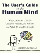 Benutzerhandbuch des menschlichen Geistes: Warum unsere Gehirne uns unglücklich, ängstlich und neurotisch machen und was wir dagegen tun können - The User's Guide to the Human Mind: Why Our Brains Make Us Unhappy, Anxious, and Neurotic and What We Can Do about It