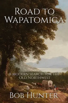 Der Weg nach Wapatomica: Eine moderne Suche nach dem Alten Nordwesten - Road to Wapatomica: A modern search for the Old Northwest