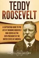 Teddy Roosevelt: Ein fesselnder Führer durch das Leben von Theodore Roosevelt, dem 26. Präsidenten der Vereinigten Staaten von Amerika - Teddy Roosevelt: A Captivating Guide to the Life of Theodore Roosevelt Who Served as the 26th President of the United States of America