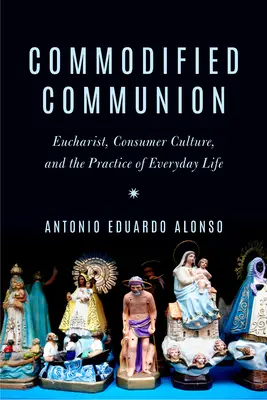 Kommodifizierte Kommunion: Eucharistie, Konsumkultur und die Praxis des täglichen Lebens - Commodified Communion: Eucharist, Consumer Culture, and the Practice of Everyday Life