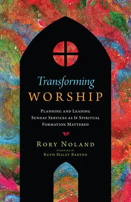 Anbetung transformieren: Sonntagsgottesdienste planen und leiten, als ob geistliche Bildung wichtig wäre - Transforming Worship: Planning and Leading Sunday Services as If Spiritual Formation Mattered
