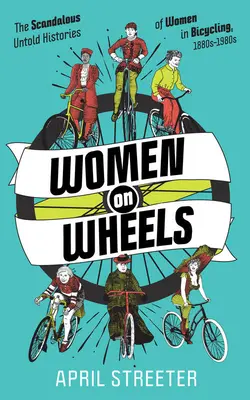 Frauen auf Rädern: Die skandalöse, nicht erzählte Geschichte der Frauen im Radsport - Women on Wheels: The Scandalous Untold Histories of Women in Bicycling