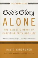 Gottes Herrlichkeit allein - Das majestätische Herz des christlichen Glaubens und Lebens: Was die Reformatoren lehrten...und warum es immer noch wichtig ist - God's Glory Alone---The Majestic Heart of Christian Faith and Life: What the Reformers Taught...and Why It Still Matters