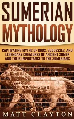 Sumerische Mythologie: Fesselnde Mythen von Göttern, Göttinnen und legendären Kreaturen des alten Sumer und ihre Bedeutung für die Sumerer - Sumerian Mythology: Captivating Myths of Gods, Goddesses, and Legendary Creatures of Ancient Sumer and Their Importance to the Sumerians