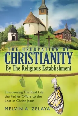 Die Usurpation des Christentums durch das religiöse Establishment: Die Entdeckung des wahren Lebens, das Gott den Verlorenen in Jesus Christus anbietet - The Usurpation Of Christianity By The Religious Establishment: Discovering the Real Life that God Offers to the Lost in Christ Jesus