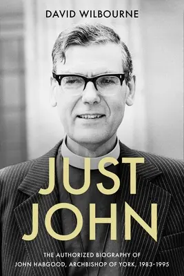 Just John: Die autorisierte Biographie von John Habgood, Erzbischof von York, 1983-1995 - Just John: The Authorized Biography of John Habgood, Archbishop of York, 1983-1995