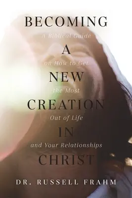 Eine neue Schöpfung in Christus werden: Ein biblischer Leitfaden, wie Sie das Beste aus Ihrem Leben und Ihren Beziehungen machen können - Becoming a New Creation in Christ: A Biblical Guide on How to Get the Most Out of Life and Your Relationships